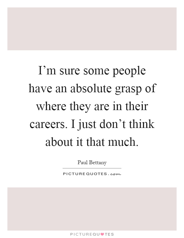 I'm sure some people have an absolute grasp of where they are in their careers. I just don't think about it that much Picture Quote #1