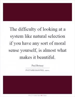 The difficulty of looking at a system like natural selection if you have any sort of moral sense yourself, is almost what makes it beautiful Picture Quote #1
