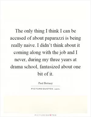 The only thing I think I can be accused of about paparazzi is being really naive. I didn’t think about it coming along with the job and I never, during my three years at drama school, fantasized about one bit of it Picture Quote #1
