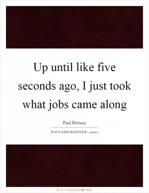 Up until like five seconds ago, I just took what jobs came along Picture Quote #1