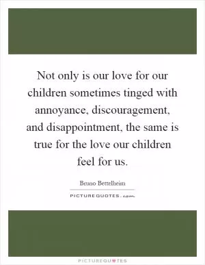 Not only is our love for our children sometimes tinged with annoyance, discouragement, and disappointment, the same is true for the love our children feel for us Picture Quote #1
