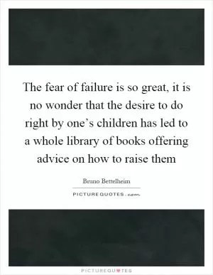 The fear of failure is so great, it is no wonder that the desire to do right by one’s children has led to a whole library of books offering advice on how to raise them Picture Quote #1