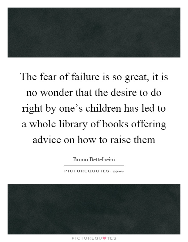 The fear of failure is so great, it is no wonder that the desire to do right by one's children has led to a whole library of books offering advice on how to raise them Picture Quote #1