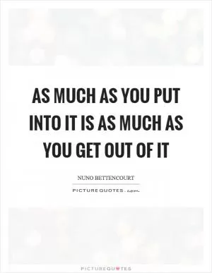 As much as you put into it is as much as you get out of it Picture Quote #1