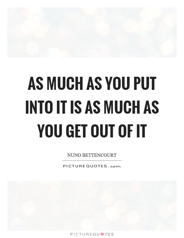 As much as you put into it is as much as you get out of it Picture Quote #1