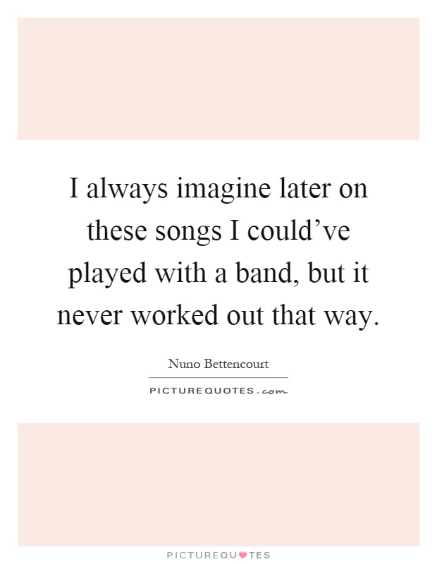 I always imagine later on these songs I could've played with a band, but it never worked out that way Picture Quote #1