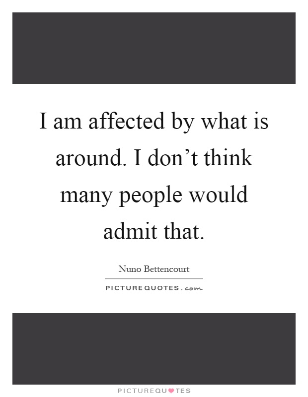 I am affected by what is around. I don't think many people would admit that Picture Quote #1