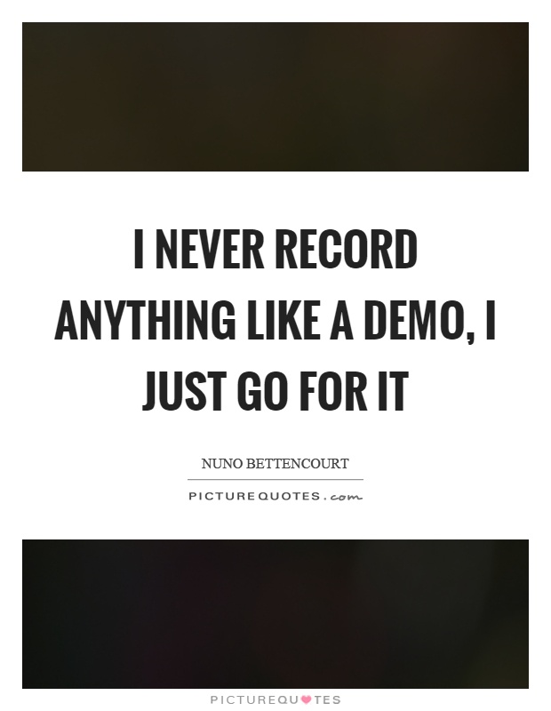 I never record anything like a demo, I just go for it Picture Quote #1