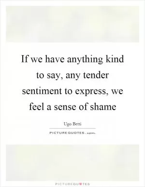 If we have anything kind to say, any tender sentiment to express, we feel a sense of shame Picture Quote #1