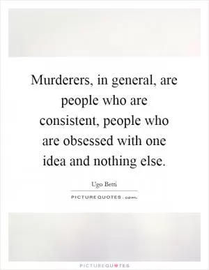 Murderers, in general, are people who are consistent, people who are obsessed with one idea and nothing else Picture Quote #1