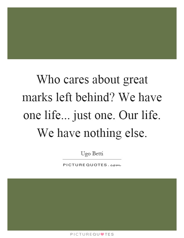 Who cares about great marks left behind? We have one life... just one. Our life. We have nothing else Picture Quote #1
