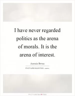 I have never regarded politics as the arena of morals. It is the arena of interest Picture Quote #1