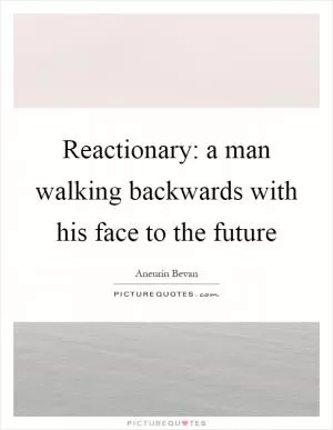 Reactionary: a man walking backwards with his face to the future Picture Quote #1