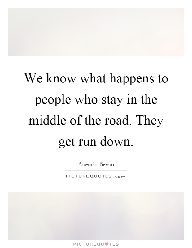 We know what happens to people who stay in the middle of the road. They get run down Picture Quote #1