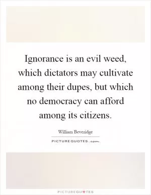 Ignorance is an evil weed, which dictators may cultivate among their dupes, but which no democracy can afford among its citizens Picture Quote #1