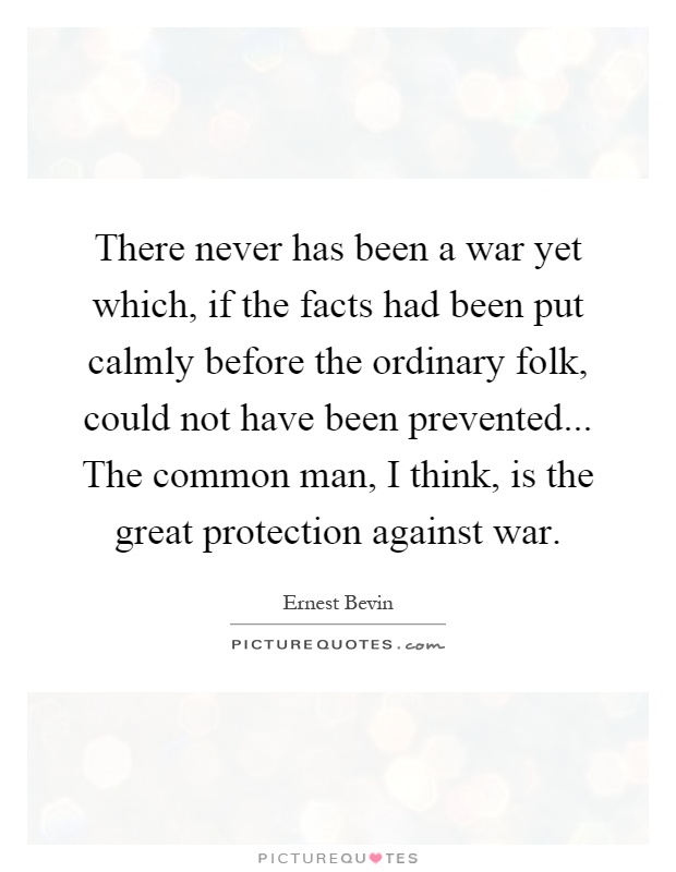 There never has been a war yet which, if the facts had been put calmly before the ordinary folk, could not have been prevented... The common man, I think, is the great protection against war Picture Quote #1