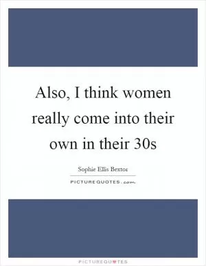 Also, I think women really come into their own in their 30s Picture Quote #1