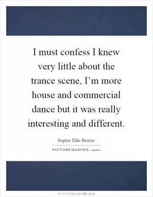 I must confess I knew very little about the trance scene, I’m more house and commercial dance but it was really interesting and different Picture Quote #1