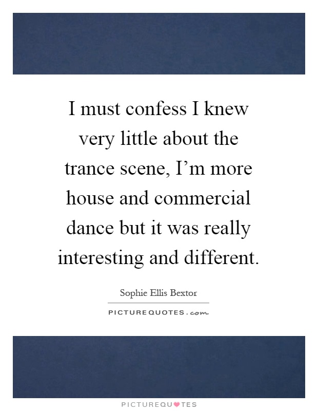 I must confess I knew very little about the trance scene, I'm more house and commercial dance but it was really interesting and different Picture Quote #1