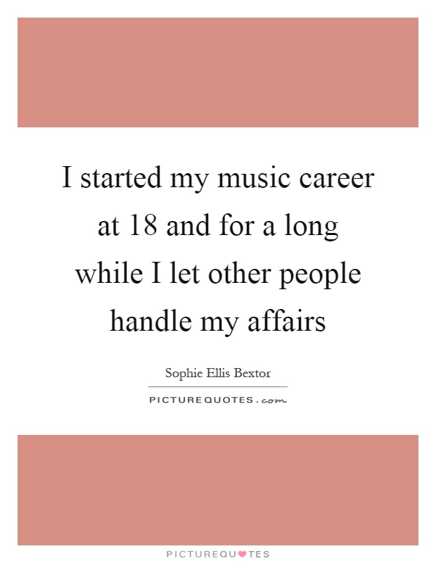 I started my music career at 18 and for a long while I let other people handle my affairs Picture Quote #1