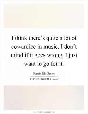 I think there’s quite a lot of cowardice in music. I don’t mind if it goes wrong, I just want to go for it Picture Quote #1