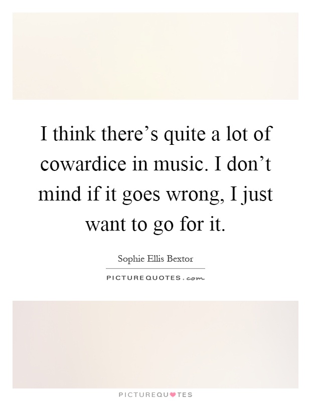 I think there's quite a lot of cowardice in music. I don't mind if it goes wrong, I just want to go for it Picture Quote #1