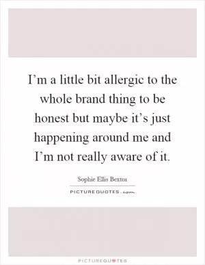 I’m a little bit allergic to the whole brand thing to be honest but maybe it’s just happening around me and I’m not really aware of it Picture Quote #1