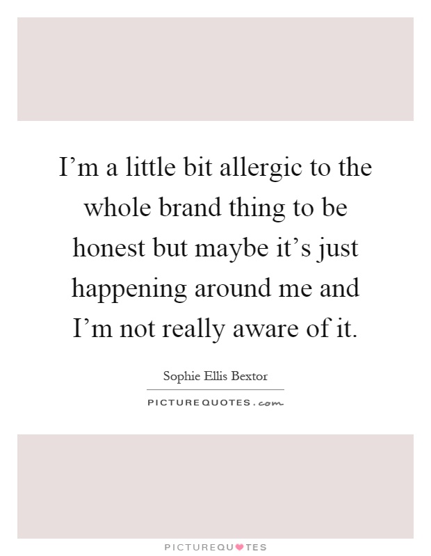 I'm a little bit allergic to the whole brand thing to be honest but maybe it's just happening around me and I'm not really aware of it Picture Quote #1