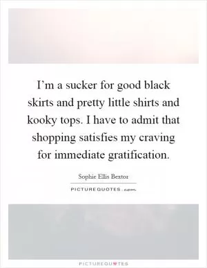 I’m a sucker for good black skirts and pretty little shirts and kooky tops. I have to admit that shopping satisfies my craving for immediate gratification Picture Quote #1