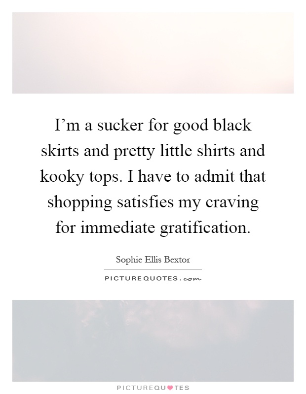 I'm a sucker for good black skirts and pretty little shirts and kooky tops. I have to admit that shopping satisfies my craving for immediate gratification Picture Quote #1