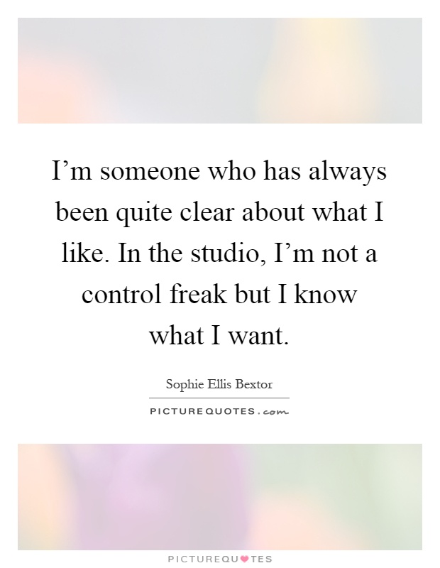 I'm someone who has always been quite clear about what I like. In the studio, I'm not a control freak but I know what I want Picture Quote #1