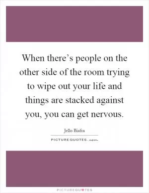When there’s people on the other side of the room trying to wipe out your life and things are stacked against you, you can get nervous Picture Quote #1