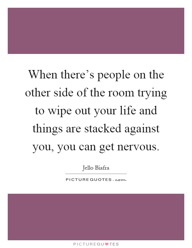 When there's people on the other side of the room trying to wipe out your life and things are stacked against you, you can get nervous Picture Quote #1
