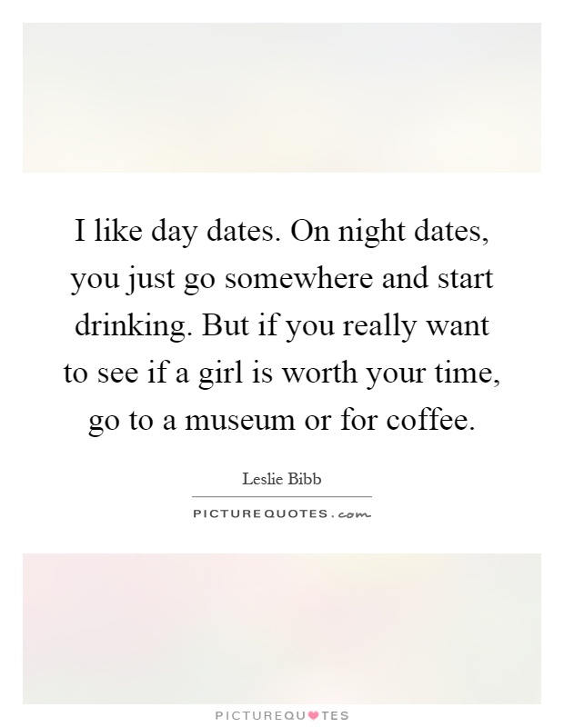 I like day dates. On night dates, you just go somewhere and start drinking. But if you really want to see if a girl is worth your time, go to a museum or for coffee Picture Quote #1