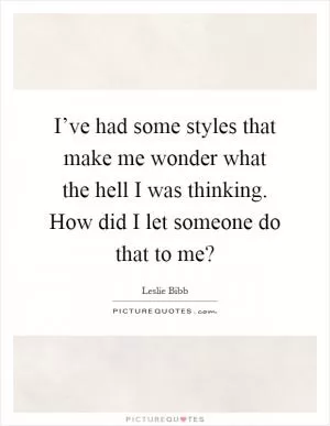 I’ve had some styles that make me wonder what the hell I was thinking. How did I let someone do that to me? Picture Quote #1