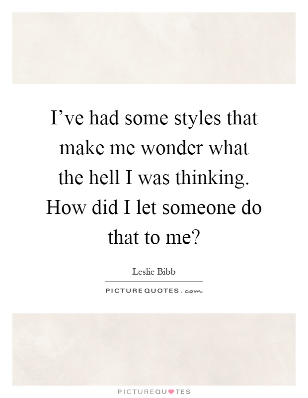 I've had some styles that make me wonder what the hell I was thinking. How did I let someone do that to me? Picture Quote #1