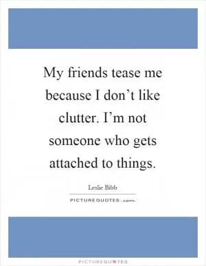 My friends tease me because I don’t like clutter. I’m not someone who gets attached to things Picture Quote #1