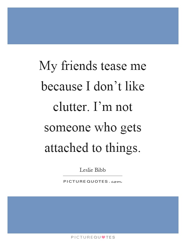 My friends tease me because I don't like clutter. I'm not someone who gets attached to things Picture Quote #1