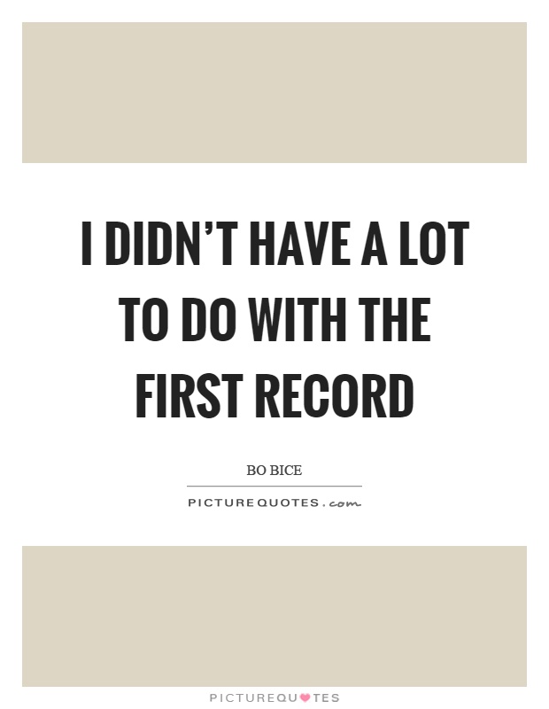 I didn't have a lot to do with the first record Picture Quote #1