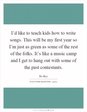 I’d like to teach kids how to write songs. This will be my first year so I’m just as green as some of the rest of the folks. It’s like a music camp and I get to hang out with some of the past contestants Picture Quote #1