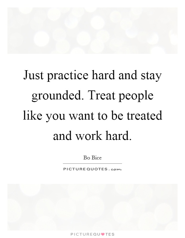 Just practice hard and stay grounded. Treat people like you want to be treated and work hard Picture Quote #1
