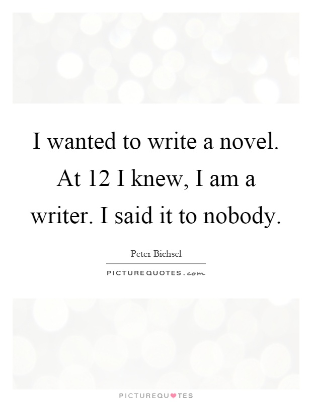 I wanted to write a novel. At 12 I knew, I am a writer. I said it to nobody Picture Quote #1