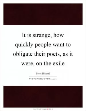 It is strange, how quickly people want to obligate their poets, as it were, on the exile Picture Quote #1