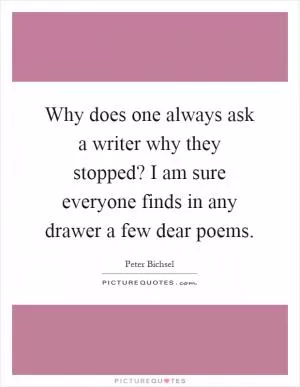 Why does one always ask a writer why they stopped? I am sure everyone finds in any drawer a few dear poems Picture Quote #1