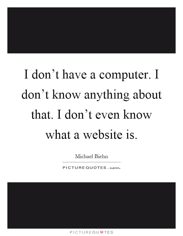 I don't have a computer. I don't know anything about that. I don't even know what a website is Picture Quote #1