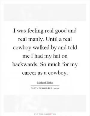 I was feeling real good and real manly. Until a real cowboy walked by and told me I had my hat on backwards. So much for my career as a cowboy Picture Quote #1