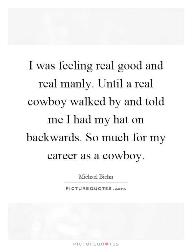 I was feeling real good and real manly. Until a real cowboy walked by and told me I had my hat on backwards. So much for my career as a cowboy Picture Quote #1