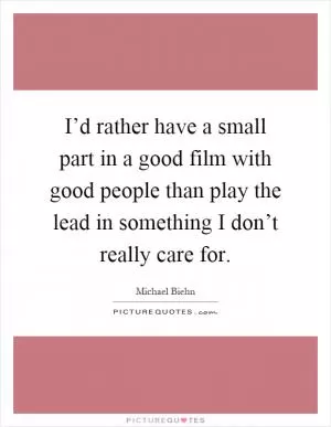 I’d rather have a small part in a good film with good people than play the lead in something I don’t really care for Picture Quote #1