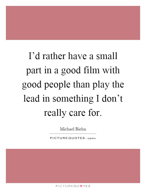 I'd rather have a small part in a good film with good people than play the lead in something I don't really care for Picture Quote #1