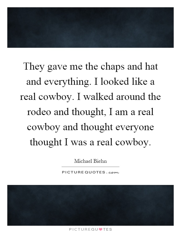 They gave me the chaps and hat and everything. I looked like a real cowboy. I walked around the rodeo and thought, I am a real cowboy and thought everyone thought I was a real cowboy Picture Quote #1